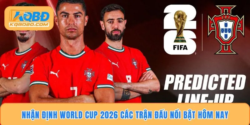Nhận định World Cup 2026 các trận đấu nổi bật hôm nay