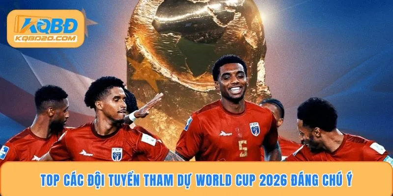 Top các đội tuyển tham dự World Cup 2026 đáng chú ý